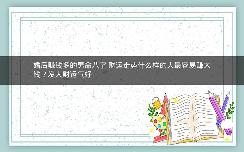 婚后赚钱多的男命八字 财运走势什么样的人最容易赚大钱？发大财运气好