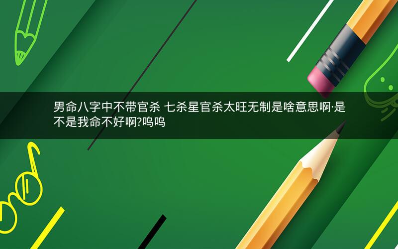 男命八字中不带官杀 七杀星官杀太旺无制是啥意思啊·是不是我命不好啊?呜呜 男命八字中不带官杀 七杀星官杀太旺无制是啥意思啊·是不是我命不好啊?呜呜