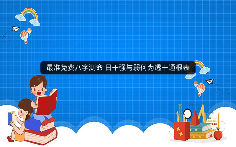 最准免费八字测命 日干强与弱何为透干通根表