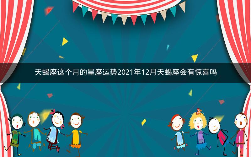 天蝎座这个月的星座运势2021年12月天蝎座会有惊喜吗