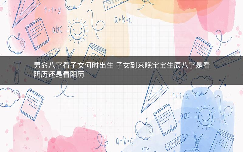 男命八字看子女何时出生 子女到来晚宝宝生辰八字是看阴历还是看阳历