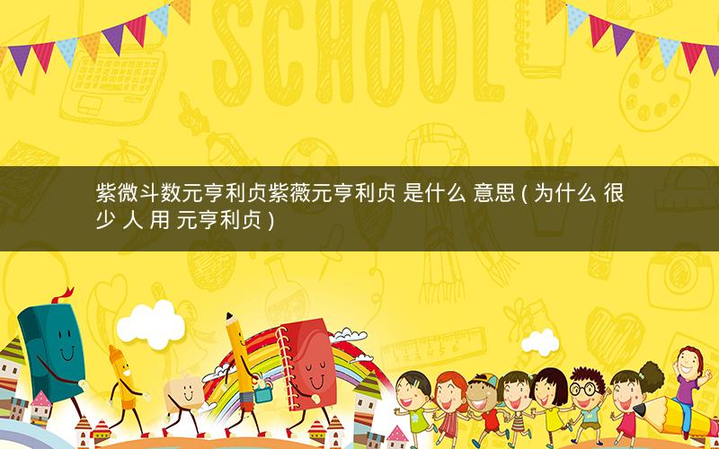 紫微斗数元亨利贞紫薇元亨利贞 是什么 意思 ( 为什么 很少 人 用 元亨利贞 )