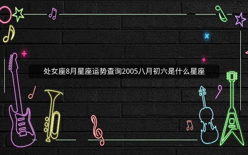 处女座8月星座运势查询2005八月初六是什么星座 处女座8月星座运势查询2005八月初六是什么星座
