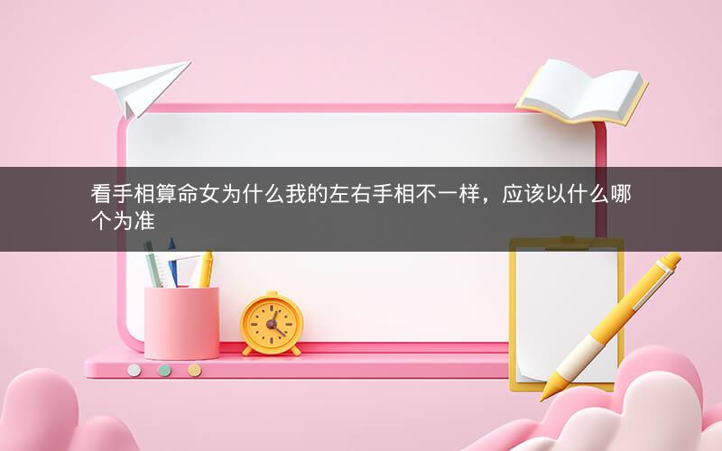 看手相算命女为什么我的左右手相不一样，应该以什么哪个为准