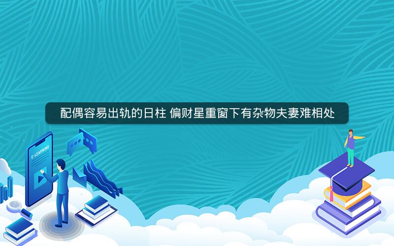 配偶容易出轨的日柱 偏财星重窗下有杂物夫妻难相处
