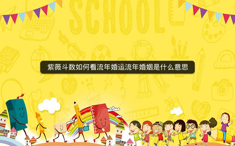 紫薇斗数如何看流年婚运流年婚姻是什么意思
