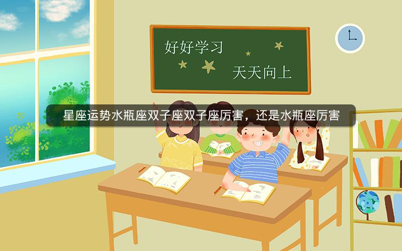 星座运势水瓶座双子座双子座厉害，还是水瓶座厉害