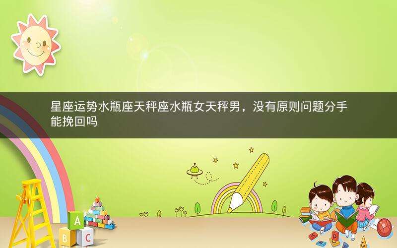星座运势水瓶座天秤座水瓶女天秤男，没有原则问题分手能挽回吗