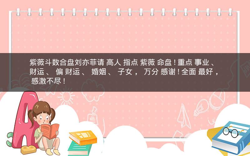 紫薇斗数合盘刘亦菲请 高人 指点 紫薇 命盘 ! 重点 事业 、 财运 、 偏 财运 、 婚姻 、 子女 ， 万分 感谢 ! 全面 最好 ， 感激不尽 !