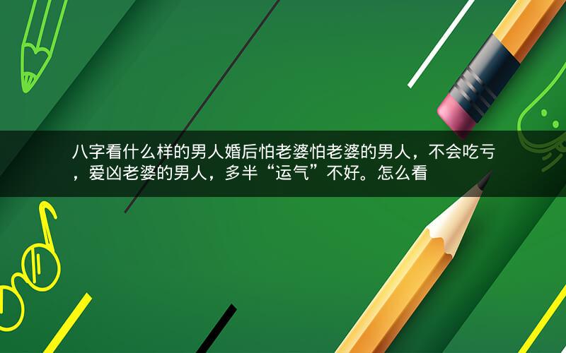 八字看什么样的男人婚后怕老婆怕老婆的男人，不会吃亏，爱凶老婆的男人，多半“运气”不好。怎么看