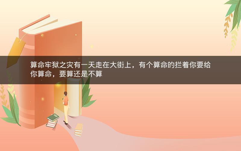 算命牢狱之灾有一天走在大街上,有个算命的拦着你要给你算命,要算还是不算 算命牢狱之灾有一天走在大街上,有个算命的拦着你要给你算命,要算还是不算