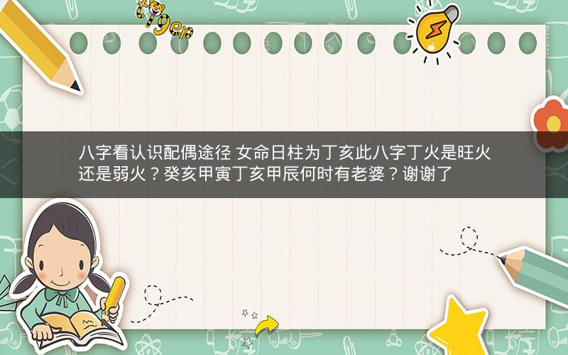 八字看认识配偶途径 女命日柱为丁亥此八字丁火是旺火还是弱火?癸亥甲寅丁亥甲辰何时有老婆?谢谢了 八字看认识配偶途径 女命日柱为丁亥此八字丁火是旺火还是弱火?癸亥甲寅丁亥甲辰何时有老婆?谢谢了