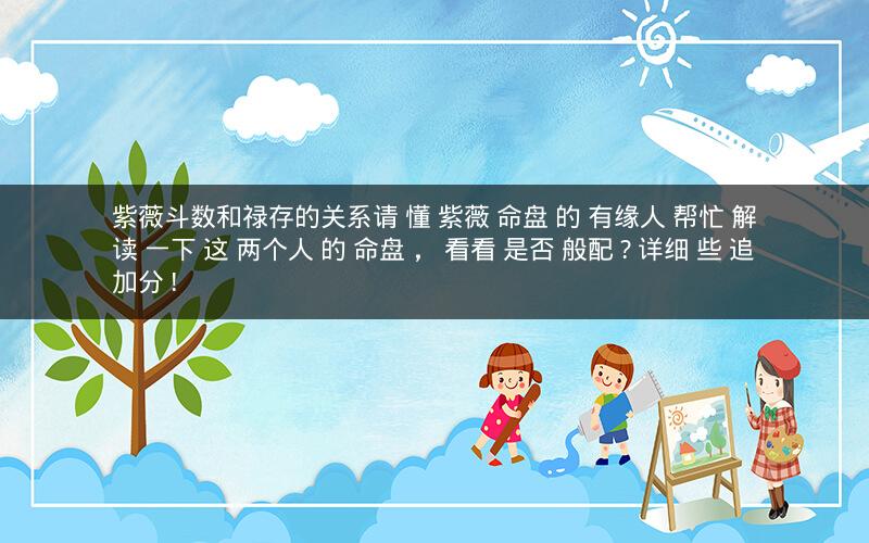 紫薇斗数和禄存的关系请 懂 紫薇 命盘 的 有缘人 帮忙 解读 一下 这 两个人 的 命盘 , 看看 是否 般配 ? 详细 些 追加分 !