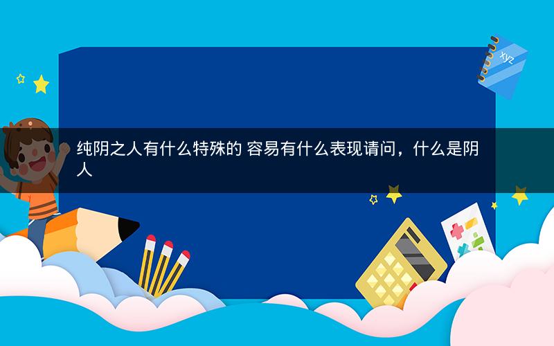 纯阴之人有什么特殊的 容易有什么表现请问，什么是阴人