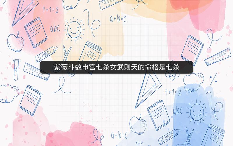 紫薇斗数申宫七杀女武则天的命格是七杀