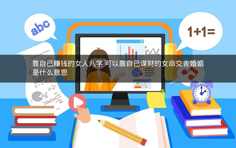 靠自己赚钱的女人八字 可以靠自己谋财的女命交舍婚姻是什么意思