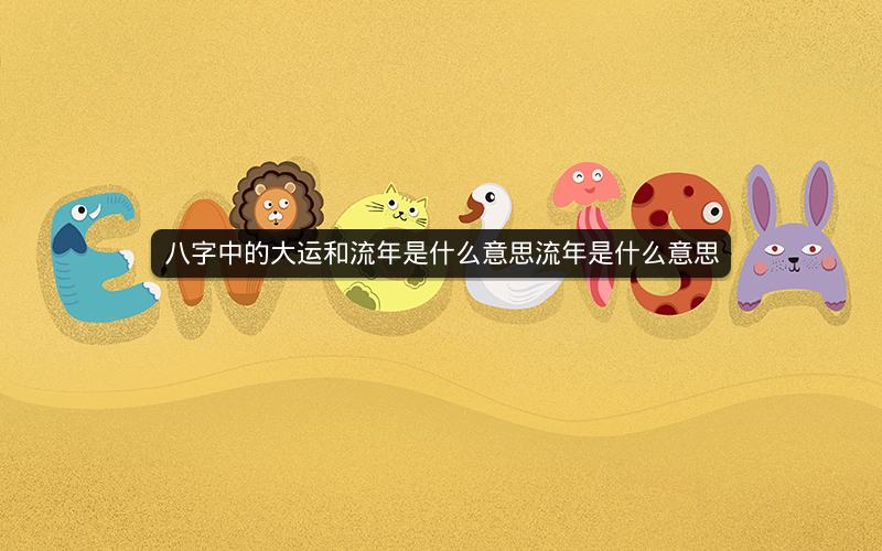 八字中的大运和流年是什么意思流年是什么意思
