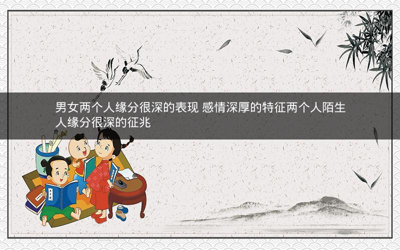 男女两个人缘分很深的表现 感情深厚的特征两个人陌生人缘分很深的征兆