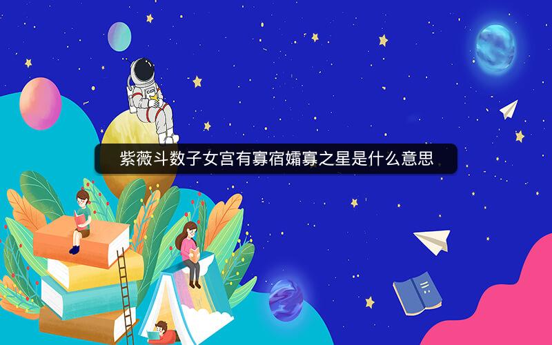 紫薇斗数子女宫有寡宿孀寡之星是什么意思