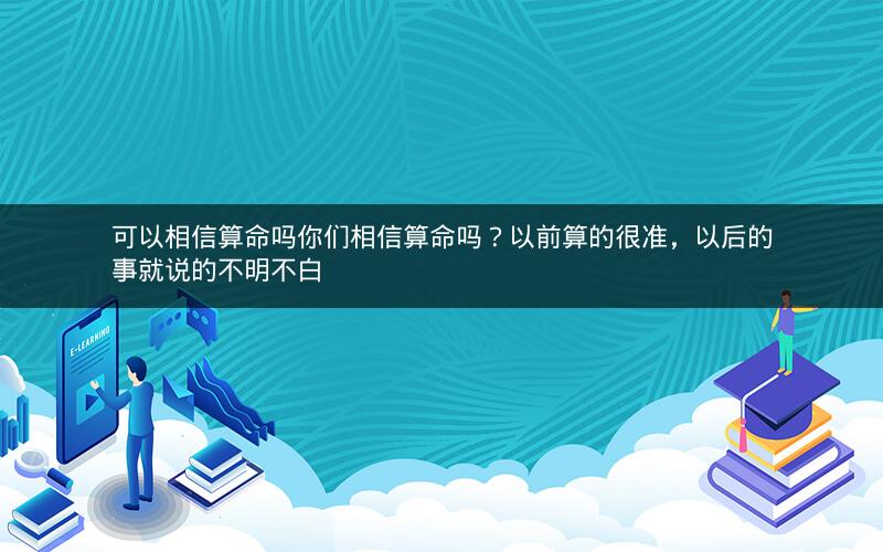 可以相信算命吗你们相信算命吗？以前算的很准，以后的事就说的不明不白