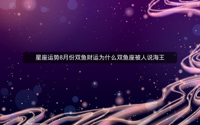 星座运势8月份双鱼财运为什么双鱼座被人说海王
