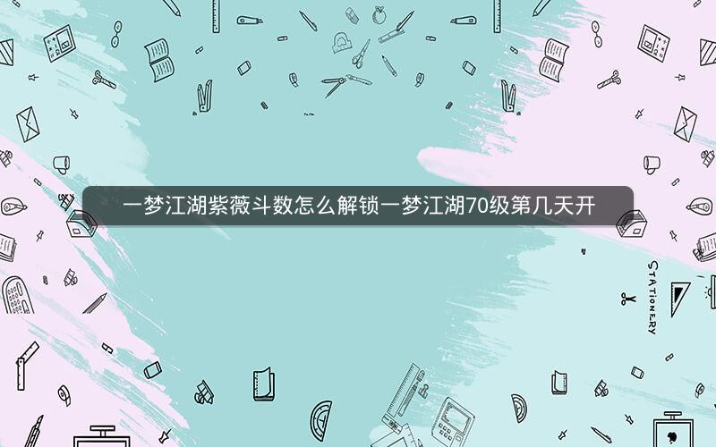 一梦江湖紫薇斗数怎么解锁一梦江湖70级第几天开