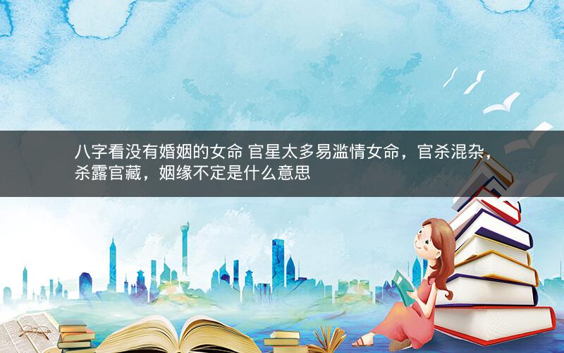 八字看没有婚姻的女命 官星太多易滥情女命，官杀混杂，杀露官藏，姻缘不定是什么意思
