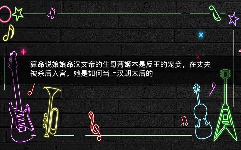 算命说娘娘命汉文帝的生母薄姬本是反王的宠妾,在丈夫被杀后入宫,她是如何当上汉朝太后的