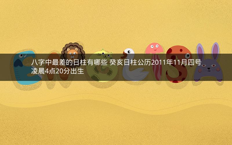 八字中最差的日柱有哪些 癸亥日柱公历2011年11月四号凌晨4点20分出生