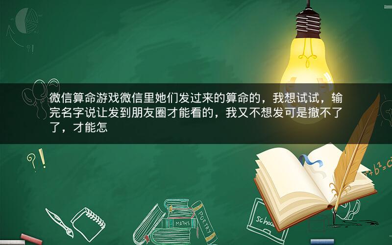 微信算命游戏微信里她们发过来的算命的，我想试试，输完名字说让发到朋友圈才能看的，我又不想发可是撤不了了，才能怎