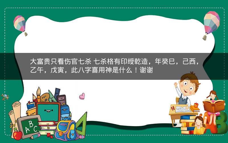 大富贵只看伤官七杀 七杀格有印绶乾造，年癸巳，己西，乙午，戊寅，此八字喜用神是什么！谢谢