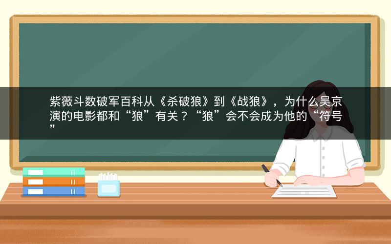 紫薇斗数破军百科从《杀破狼》到《战狼》,为什么吴京演的电影都和“狼”有关?“狼”会不会成为他的“符号”