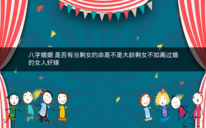 八字婚姻 是否有当剩女的命是不是大龄剩女不如离过婚的女人好嫁