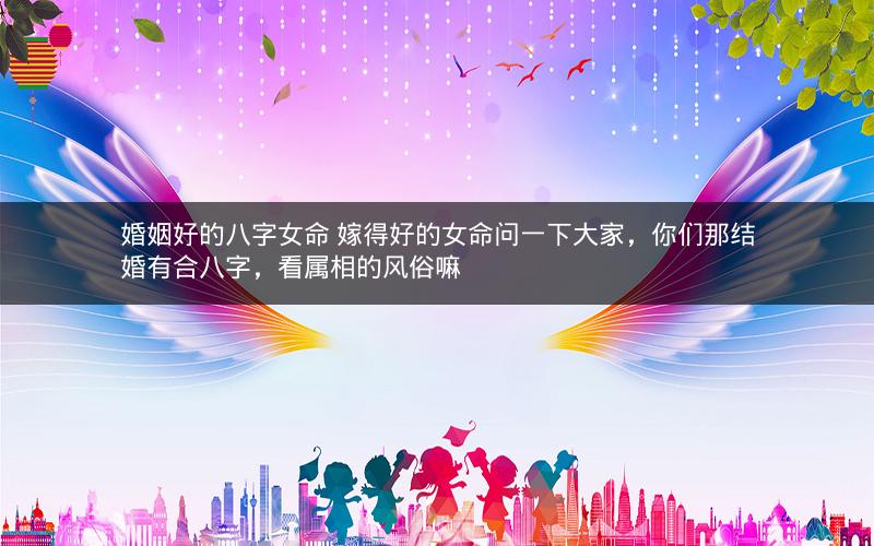 婚姻好的八字女命 嫁得好的女命问一下大家，你们那结婚有合八字，看属相的风俗嘛