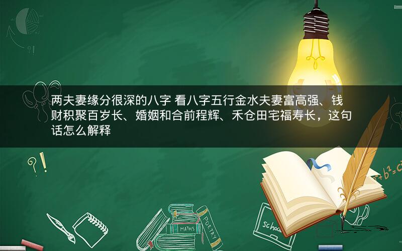 两夫妻缘分很深的八字 看八字五行金水夫妻富高强、钱财积聚百岁长、婚姻和合前程辉、禾仓田宅福寿长，这句话怎么解释