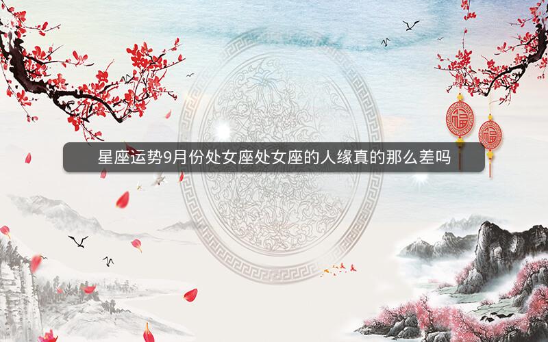星座运势9月份处女座处女座的人缘真的那么差吗
