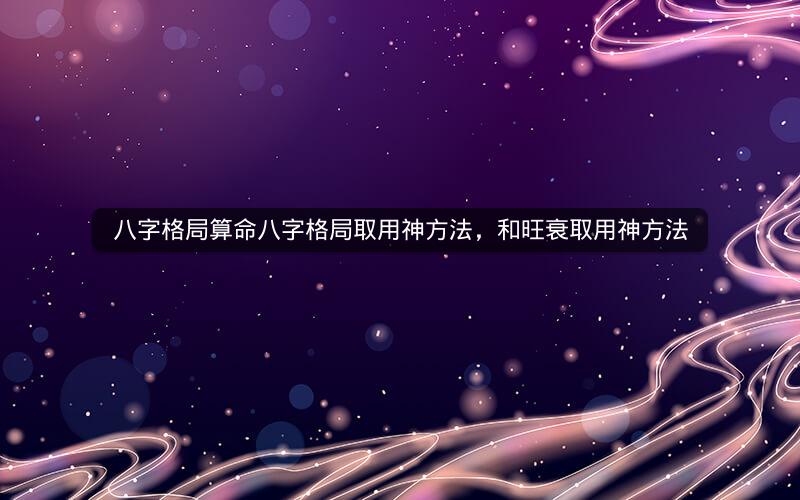 八字格局算命八字格局取用神方法，和旺衰取用神方法