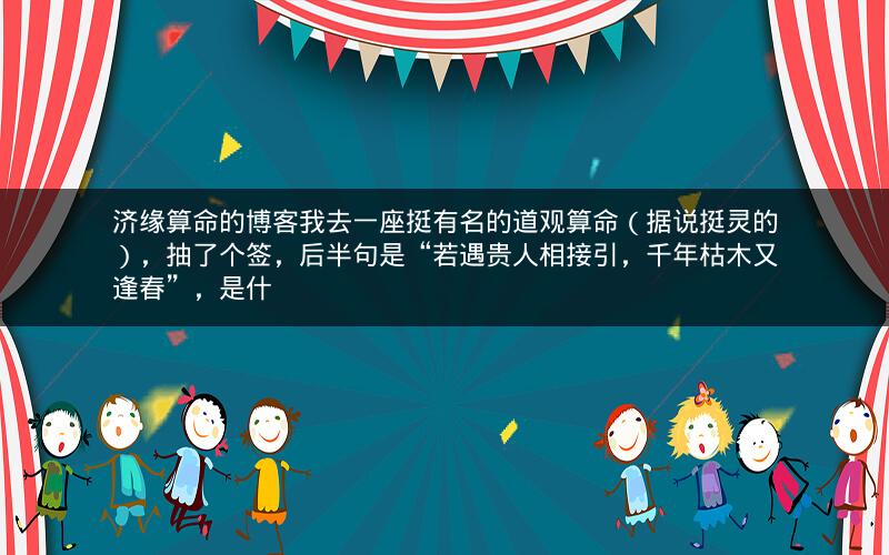 济缘算命的博客我去一座挺有名的道观算命（据说挺灵的），抽了个签，后半句是“若遇贵人相接引，千年枯木又逢春”，是什