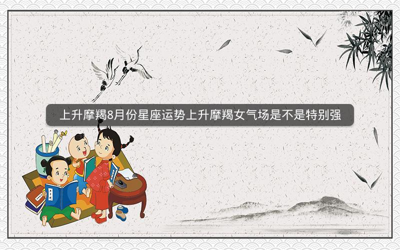 上升摩羯8月份星座运势上升摩羯女气场是不是特别强 上升摩羯8月份星座运势上升摩羯女气场是不是特别强