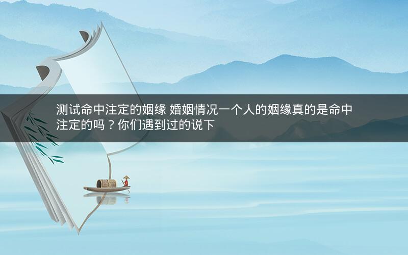 测试命中注定的姻缘 婚姻情况一个人的姻缘真的是命中注定的吗？你们遇到过的说下