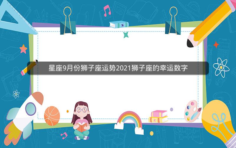 星座9月份狮子座运势2021狮子座的幸运数字