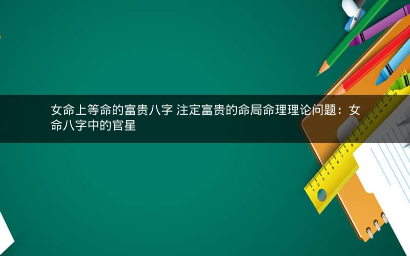 女命上等命的富贵八字 注定富贵的命局命理理论问题：女命八字中的官星