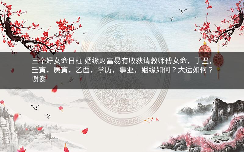 三个好女命日柱 姻缘财富易有收获请教师傅女命，丁丑，壬寅，庚寅，乙酉，学历，事业，姻缘如何？大运如何？谢谢