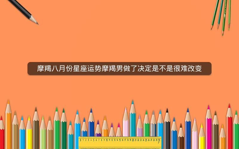 摩羯八月份星座运势摩羯男做了决定是不是很难改变 摩羯八月份星座运势摩羯男做了决定是不是很难改变