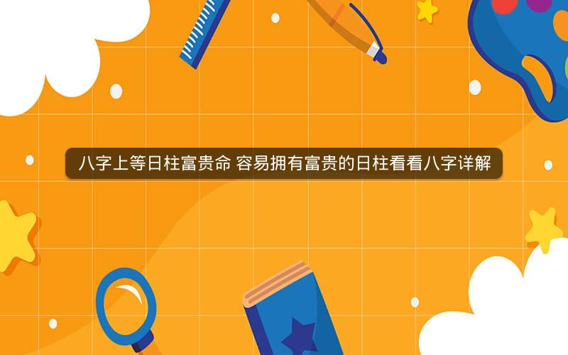 八字上等日柱富贵命 容易拥有富贵的日柱看看八字详解