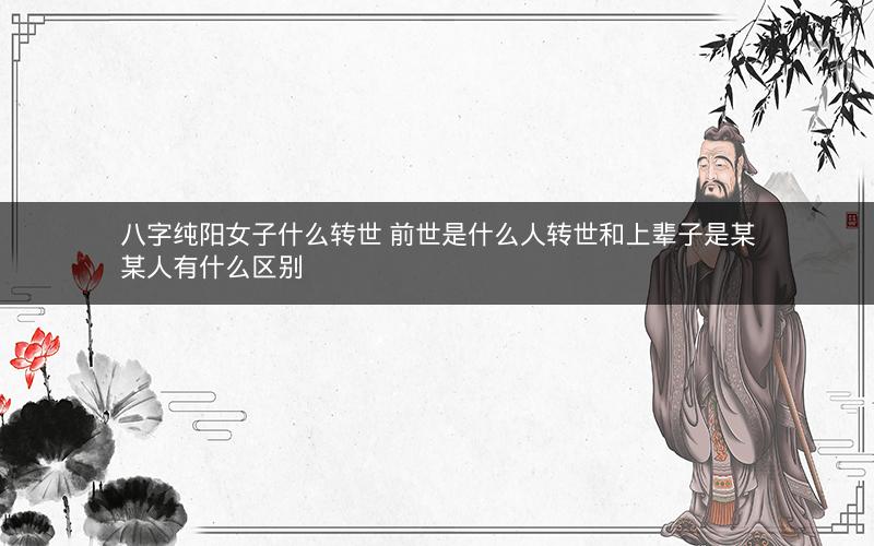 八字纯阳女子什么转世 前世是什么人转世和上辈子是某某人有什么区别