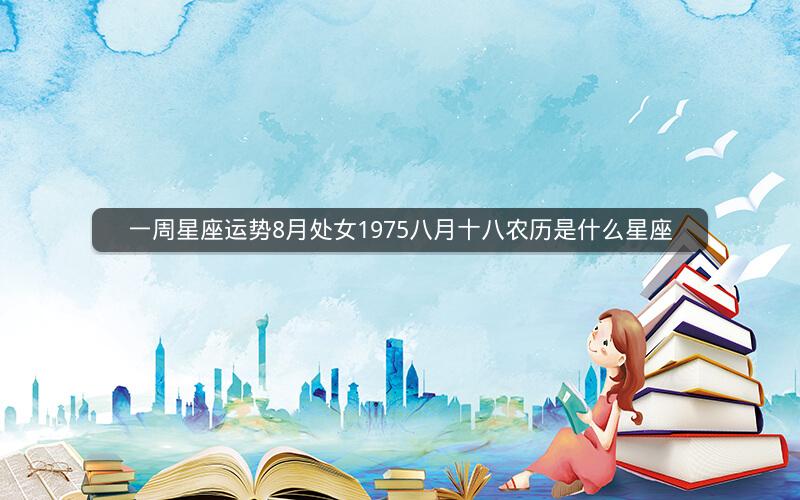 一周星座运势8月处女1975八月十八农历是什么星座