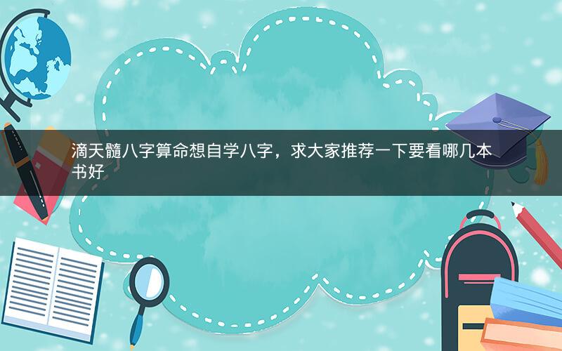 滴天髓八字算命想自学八字，求大家推荐一下要看哪几本书好