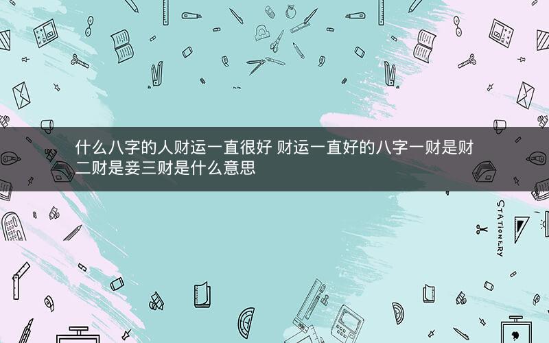 什么八字的人财运一直很好 财运一直好的八字一财是财二财是妾三财是什么意思