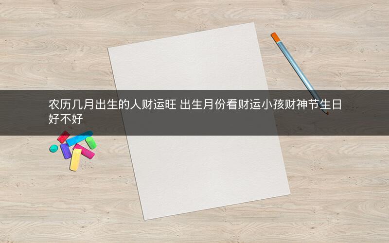 农历几月出生的人财运旺 出生月份看财运小孩财神节生日好不好
